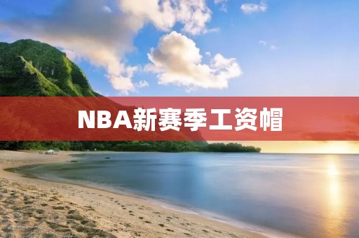 NBA新赛季工资帽:球队重建与球员合同的挑战 NBA新赛季工资帽:球队重建与球员合同的挑战