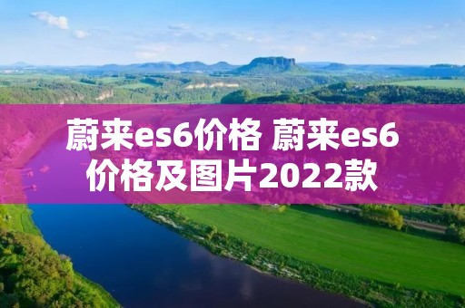蔚来es6价格 蔚来es6价格及图片2022款 蔚来es6价格 蔚来es6价格及图片2022款
