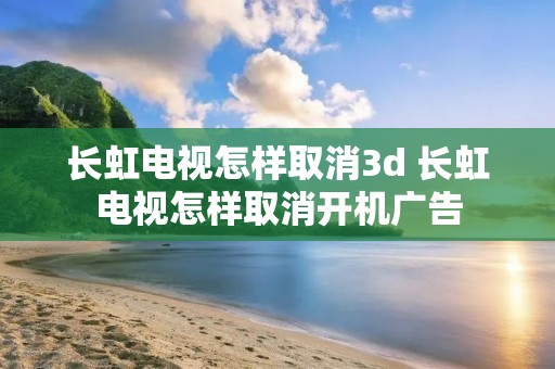 长虹电视怎样取消3d 长虹电视怎样取消开机广告