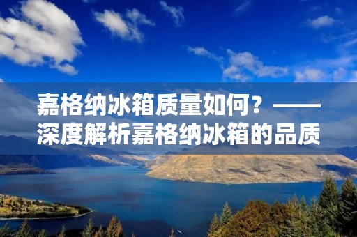 嘉格纳冰箱质量如何?——深度解析嘉格纳冰箱的品质和性能 嘉格纳冰箱质量如何?——深度解析嘉格纳冰箱的品质和性能