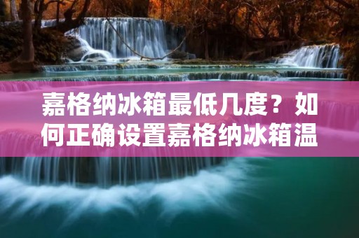 嘉格纳冰箱最低几度?如何正确设置嘉格纳冰箱温度? 嘉格纳冰箱最低几度?如何正确设置嘉格纳冰箱温度?