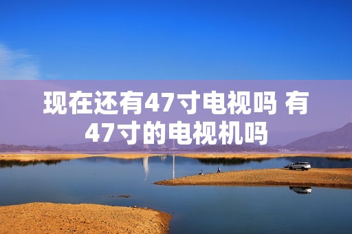 现在还有47寸电视吗 有47寸的电视机吗