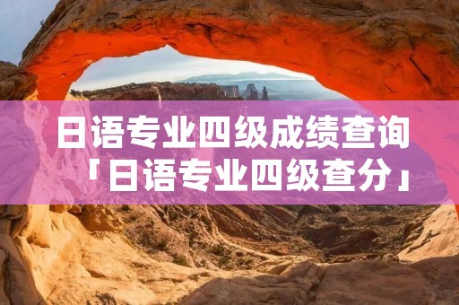 日语专业四级成绩查询「日语专业四级查分」