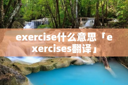 exercise什么意思「exercises翻译」 exercise什么意思「exercises翻译」