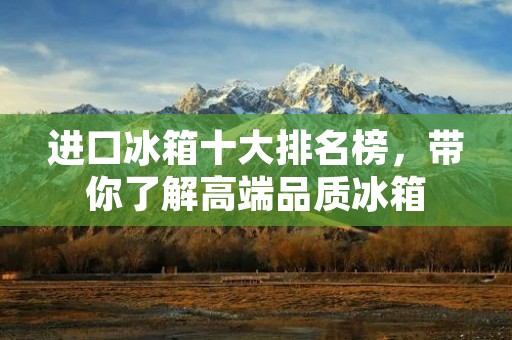 进口冰箱十大排名榜,带你了解高端品质冰箱 进口冰箱十大排名榜,带你了解高端品质冰箱