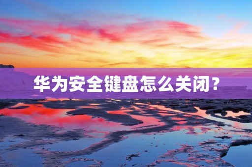华为安全键盘怎么关闭? 华为安全键盘怎么关闭?