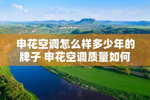 申花空调怎么样多少年的牌子 申花空调质量如何? 申花空调怎么样多少年的牌子 申花空调质量如何?