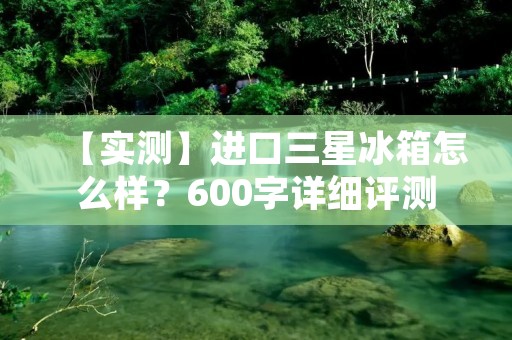 【实测】进口三星冰箱怎么样?600字详细评测 【实测】进口三星冰箱怎么样?600字详细评测