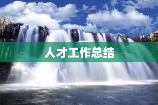 人才工作总结:构建高素质人才队伍的实践与思考