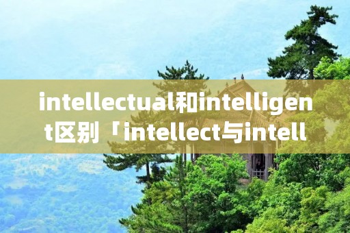 intellectual和intelligent区别「intellect与intellectual」