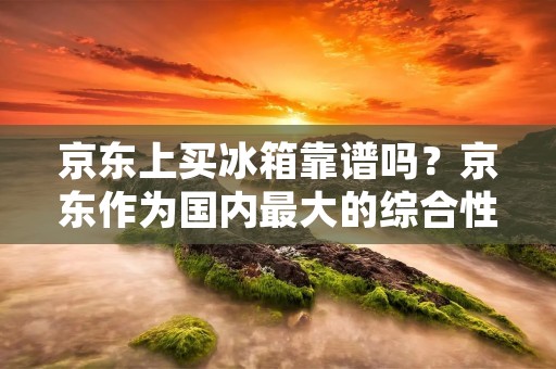 京东上买冰箱靠谱吗?京东作为国内最大的综合性电商平台之一,深受消费者的喜爱。但是,买冰箱这种大件家电,消费者在京东上购买是否靠谱呢?本文将从京东购买冰箱的优势、注意事项以及消费者的评价等方面进行探讨。 京东上买冰箱靠谱吗?京东作为国内最大的综合性电商平台之一,深受消费者的喜爱。但是,买冰箱这种大件家电,消费者在京东上购买是否靠谱呢?本文将从京东购买冰箱的优势、注意事项以及消费者的评价等方面进行探讨。