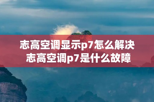 志高空调显示p7怎么解决 志高空调p7是什么故障