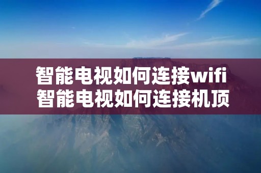 智能电视如何连接wifi 智能电视如何连接机顶盒 智能电视如何连接wifi 智能电视如何连接机顶盒