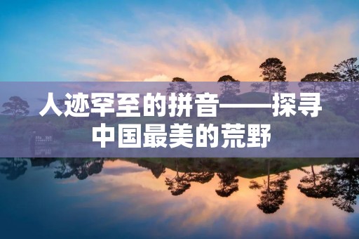 人迹罕至的拼音——探寻中国最美的荒野