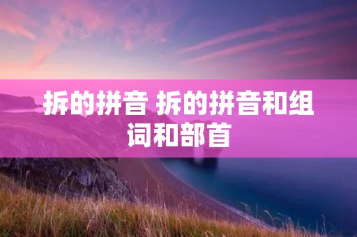 拆的拼音 拆的拼音和组词和部首 拆的拼音 拆的拼音和组词和部首