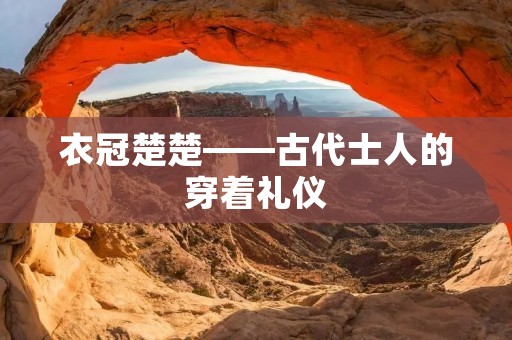 衣冠楚楚——古代士人的穿着礼仪
