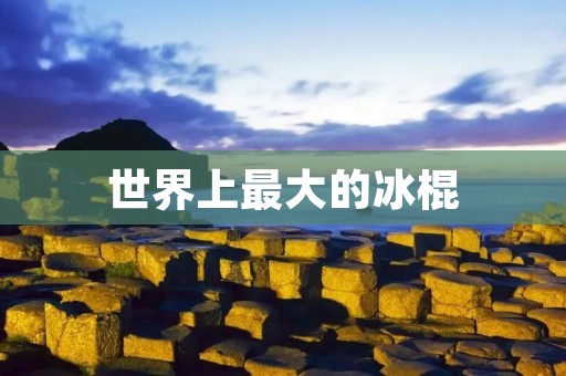 世界上最大的冰棍：巨大的冰棍背后的故事