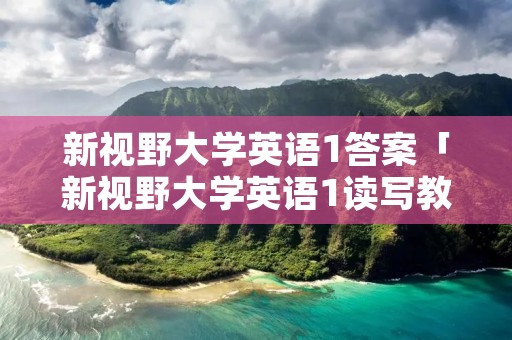 新视野大学英语1答案「新视野大学英语1读写教程答案」