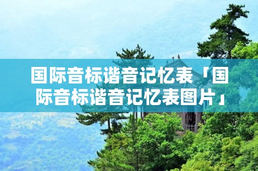 国际音标谐音记忆表「国际音标谐音记忆表图片」 国际音标谐音记忆表「国际音标谐音记忆表图片」