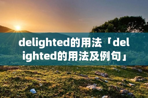 delighted的用法「delighted的用法及例句」