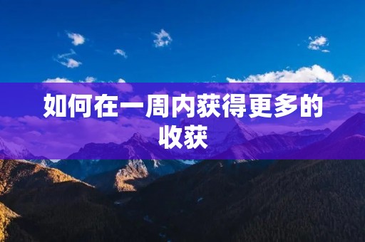 如何在一周内获得更多的收获 如何在一周内获得更多的收获