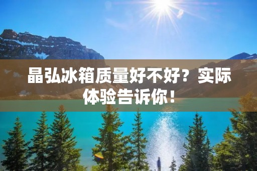 晶弘冰箱质量好不好？实际体验告诉你！