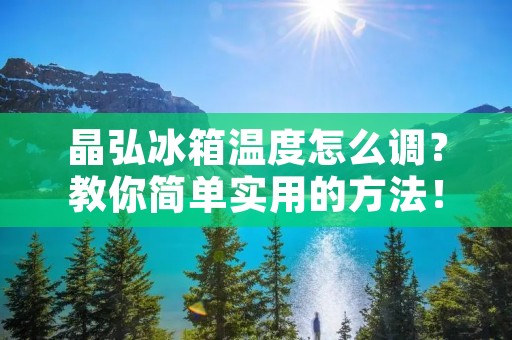 晶弘冰箱温度怎么调？教你简单实用的方法！