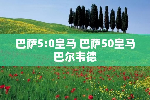 巴萨5:0皇马 巴萨50皇马巴尔韦德 巴萨5:0皇马 巴萨50皇马巴尔韦德
