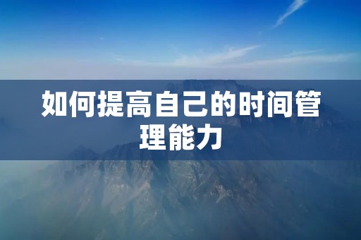如何提高自己的时间管理能力 如何提高自己的时间管理能力