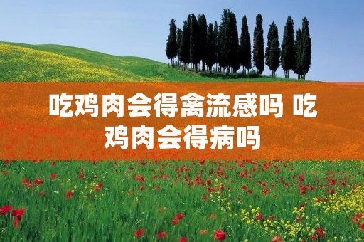 吃鸡肉会得禽流感吗 吃鸡肉会得病吗 吃鸡肉会得禽流感吗 吃鸡肉会得病吗