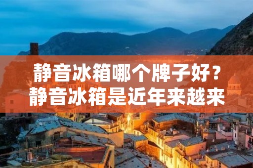 静音冰箱哪个牌子好？静音冰箱是近年来越来越受到消费者青睐的一类家电产品，它不仅能够保持食物的新鲜度，还能够有效地降低噪音，让家庭更加安静舒适。那么，市面上有哪些品牌的静音冰箱值得推荐呢？下面我们来一一介绍。