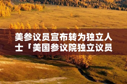 美参议员宣布转为独立人士「美国参议院独立议员」 美参议员宣布转为独立人士「美国参议院独立议员」