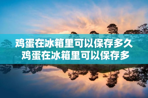 鸡蛋在冰箱里可以保存多久 鸡蛋在冰箱里可以保存多久鲜蛋