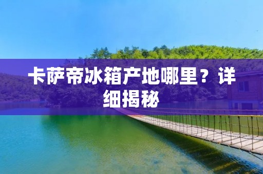 卡萨帝冰箱产地哪里？详细揭秘