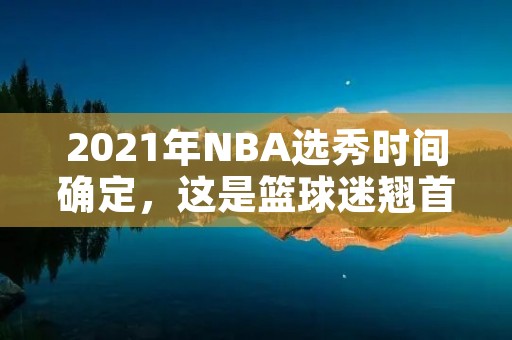 2021年NBA选秀时间确定,这是篮球迷翘首以盼的时刻。每年的NBA选秀都是篮球迷们最为关注的盛事之一,本年度的选秀也不例外。本文将为大家介绍2021年NBA选秀的具体时间以及相关信息。 2021年NBA选秀时间确定,这是篮球迷翘首以盼的时刻。每年的NBA选秀都是篮球迷们最为关注的盛事之一,本年度的选秀也不例外。本文将为大家介绍2021年NBA选秀的具体时间以及相关信息。