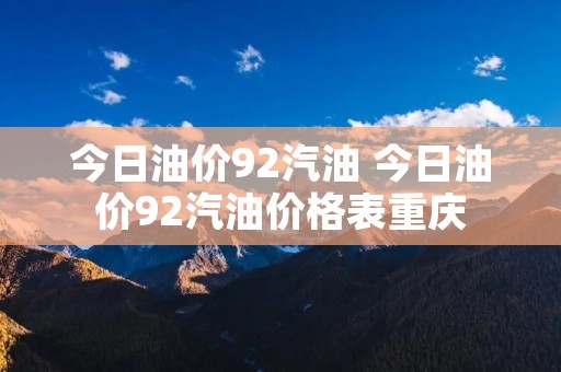 今日油价92汽油 今日油价92汽油价格表重庆