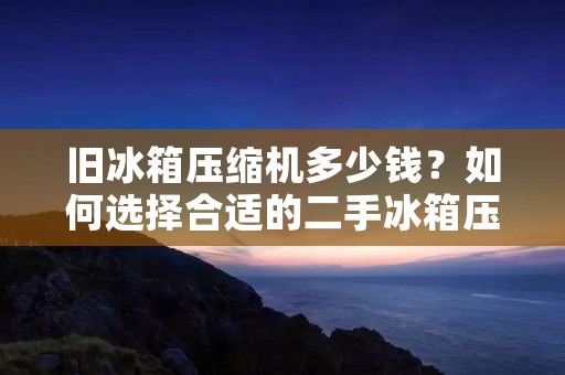 旧冰箱压缩机多少钱？如何选择合适的二手冰箱压缩机？