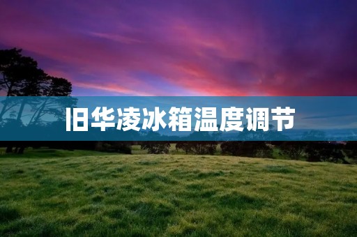 旧华凌冰箱温度调节：如何让你的冰箱保持最佳工作状态