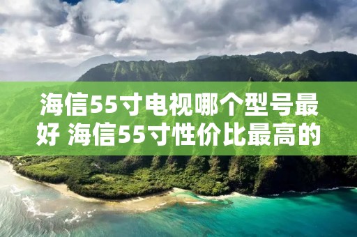 海信55寸电视哪个型号最好 海信55寸性价比最高的电视