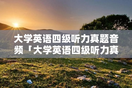 大学英语四级听力真题音频「大学英语四级听力真题在线听」