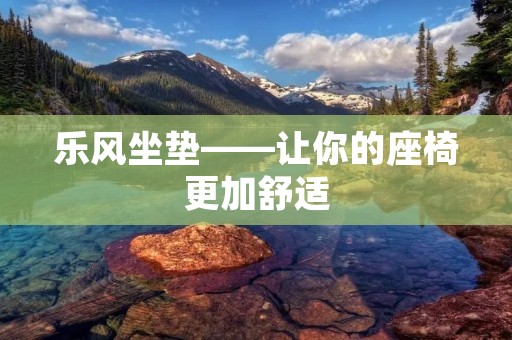 乐风坐垫——让你的座椅更加舒适
