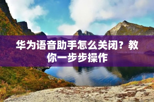 华为语音助手怎么关闭？教你一步步操作
