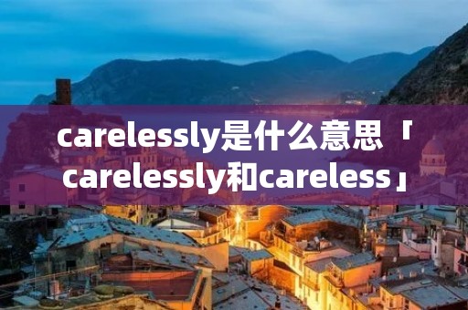 carelessly是什么意思「carelessly和careless」