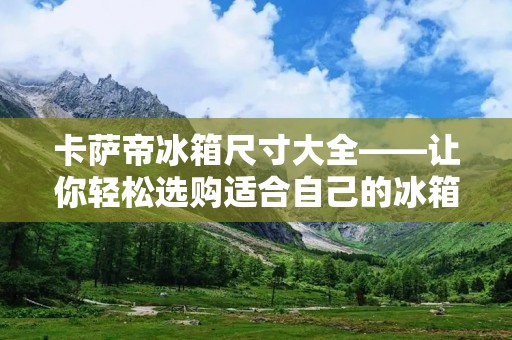 卡萨帝冰箱尺寸大全——让你轻松选购适合自己的冰箱