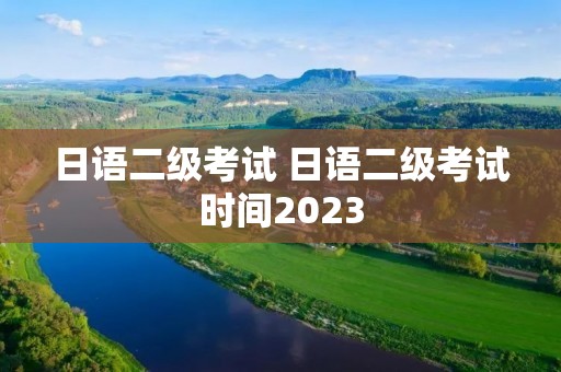 日语二级考试 日语二级考试时间2023 日语二级考试 日语二级考试时间2023