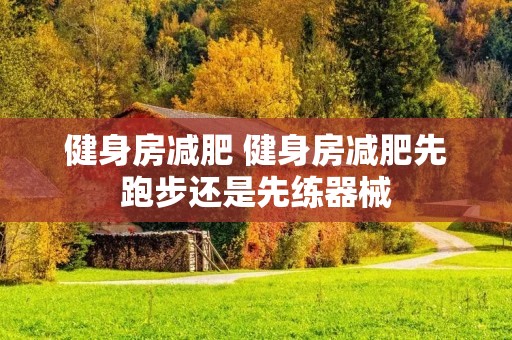 健身房减肥 健身房减肥先跑步还是先练器械