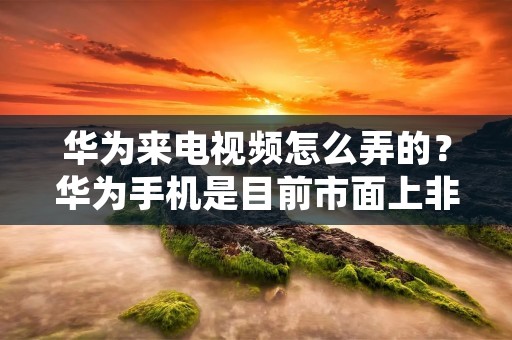 华为来电视频怎么弄的?华为手机是目前市面上非常受欢迎的手机品牌之一,其自带的来电视频功能也备受用户们的喜爱。那么,华为来电视频怎么弄的呢?下面就为大家详细介绍。 华为来电视频怎么弄的?华为手机是目前市面上非常受欢迎的手机品牌之一,其自带的来电视频功能也备受用户们的喜爱。那么,华为来电视频怎么弄的呢?下面就为大家详细介绍。