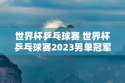 世界杯乒乓球赛 世界杯乒乓球赛2023男单冠军