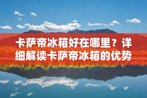卡萨帝冰箱好在哪里?详细解读卡萨帝冰箱的优势 卡萨帝冰箱好在哪里?详细解读卡萨帝冰箱的优势