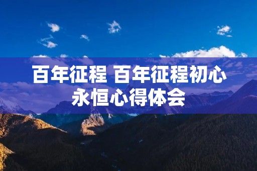 百年征程 百年征程初心永恒心得体会 百年征程 百年征程初心永恒心得体会